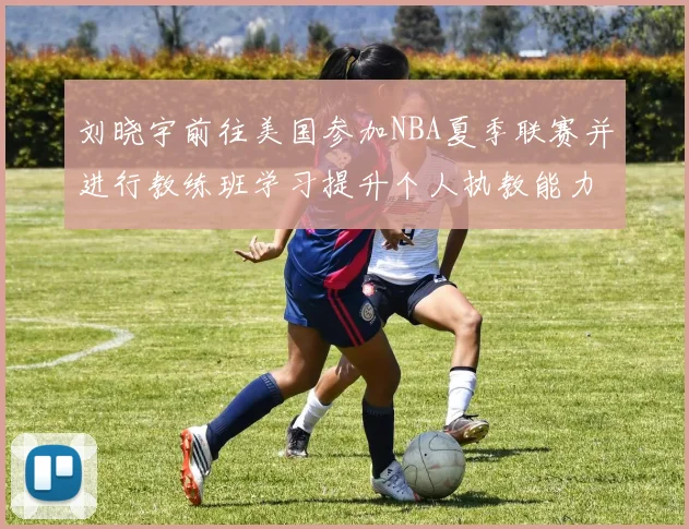 刘晓宇前往美国参加NBA夏季联赛并进行教练班学习提升个人执教能力