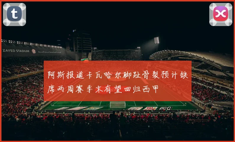 阿斯报道卡瓦哈尔脚趾骨裂预计缺席两周赛季末有望回归西甲