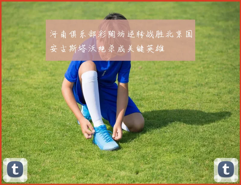 河南俱乐部彩陶坊逆转战胜北京国安古斯塔沃绝杀成关键英雄