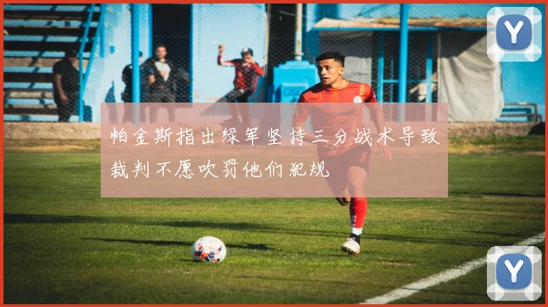 帕金斯指出绿军坚持三分战术导致裁判不愿吹罚他们犯规