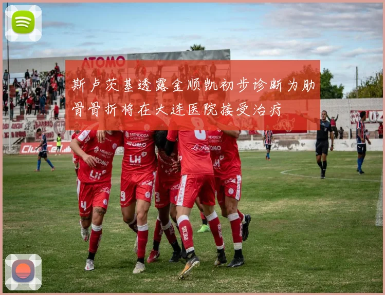 斯卢茨基透露金顺凯初步诊断为肋骨骨折将在大连医院接受治疗
