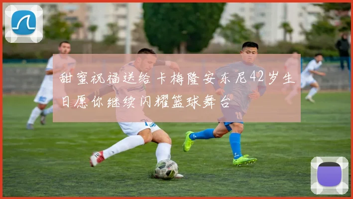 甜蜜祝福送给卡梅隆安东尼42岁生日愿你继续闪耀篮球舞台