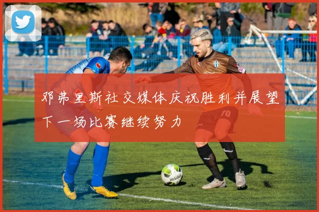 邓弗里斯社交媒体庆祝胜利并展望下一场比赛继续努力