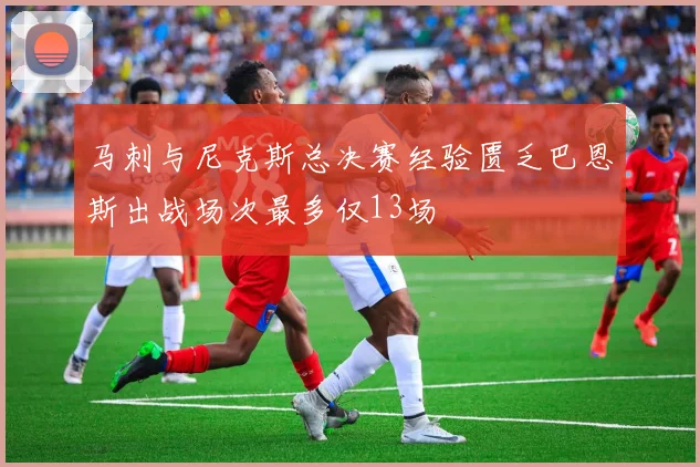 马刺与尼克斯总决赛经验匮乏巴恩斯出战场次最多仅13场