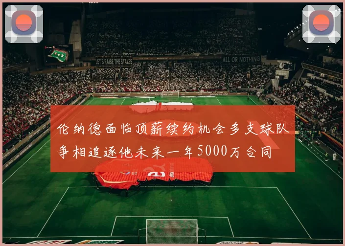 伦纳德面临顶薪续约机会多支球队争相追逐他未来一年5000万合同