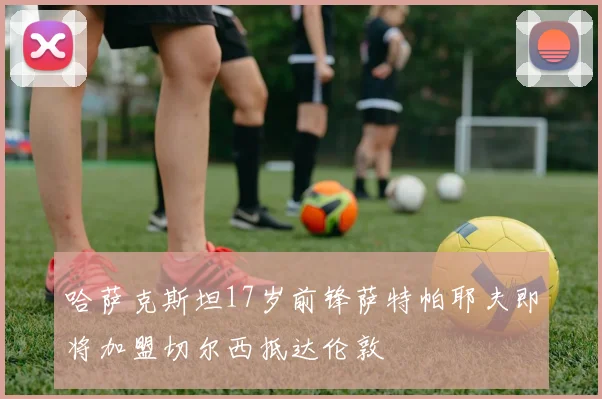 哈萨克斯坦17岁前锋萨特帕耶夫即将加盟切尔西抵达伦敦