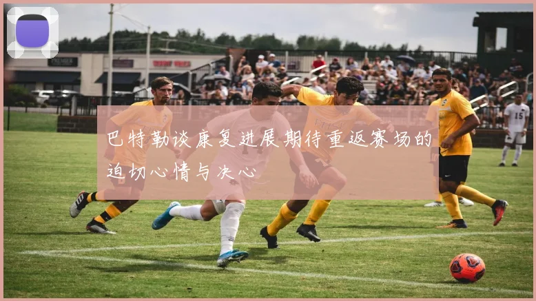 巴特勒谈康复进展期待重返赛场的迫切心情与决心