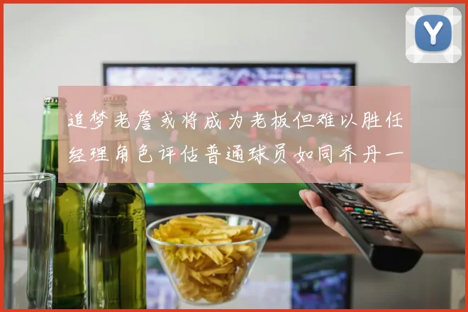 追梦老詹或将成为老板但难以胜任经理角色评估普通球员如同乔丹一样复杂