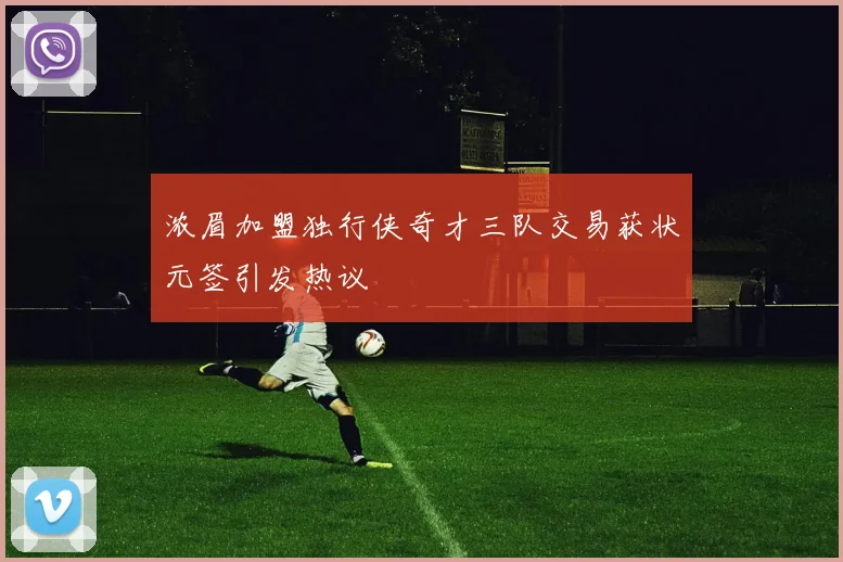 浓眉加盟独行侠奇才三队交易获状元签引发热议