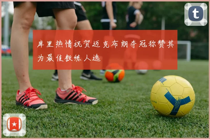 库里热情祝贺迈克布朗夺冠称赞其为最佳教练人选