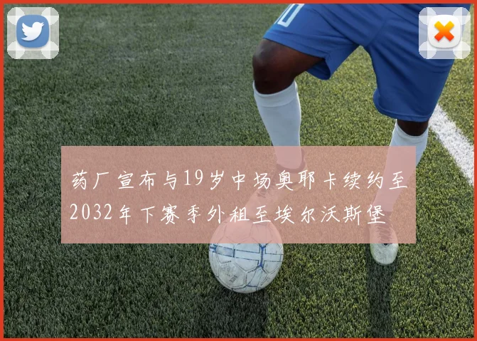 药厂宣布与19岁中场奥耶卡续约至2032年下赛季外租至埃尔沃斯堡