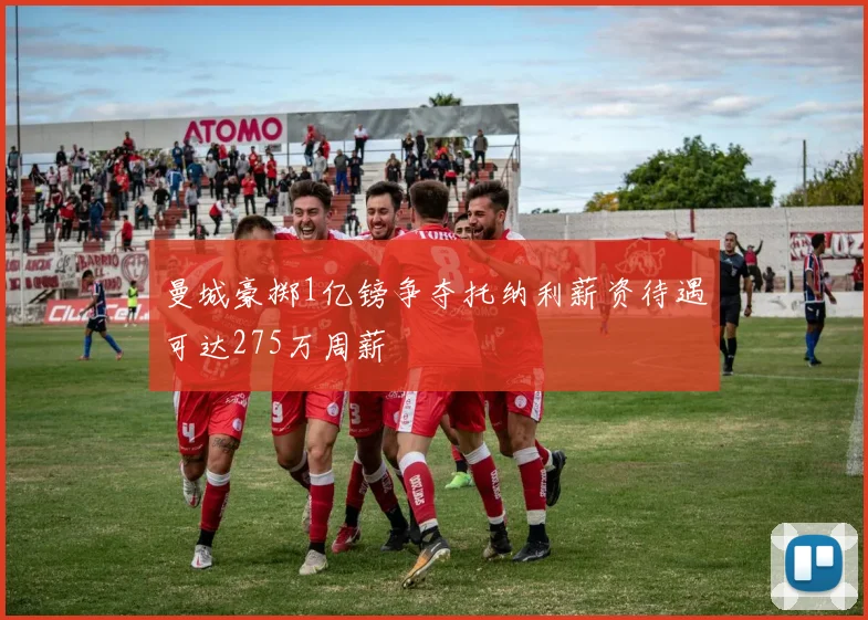 曼城豪掷1亿镑争夺托纳利薪资待遇可达275万周薪