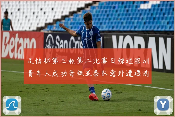 足协杯第三轮第二比赛日综述深圳青年人成功晋级亚泰队意外遭遇淘汰