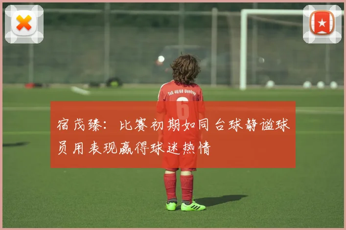 宿茂臻：比赛初期如同台球静谧球员用表现赢得球迷热情
