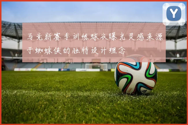 马竞新赛季训练球衣曝光灵感来源于蜘蛛侠的独特设计理念