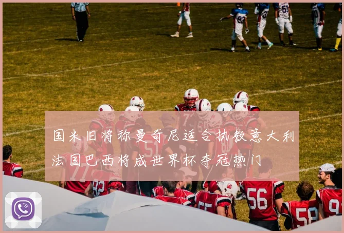 国米旧将称曼奇尼适合执教意大利法国巴西将成世界杯夺冠热门