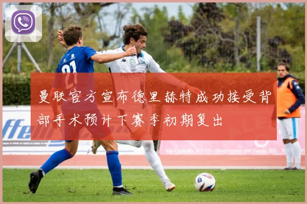 曼联官方宣布德里赫特成功接受背部手术预计下赛季初期复出