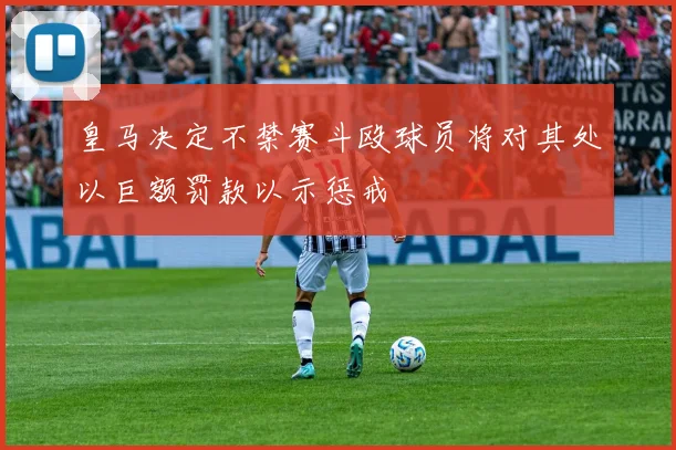 皇马决定不禁赛斗殴球员将对其处以巨额罚款以示惩戒